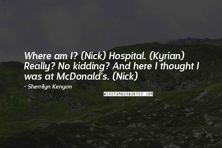 Sherrilyn Kenyon Quotes: Where am I? (Nick) Hospital. (Kyrian) Really? No kidding? And here I thought I was at McDonald's. (Nick)