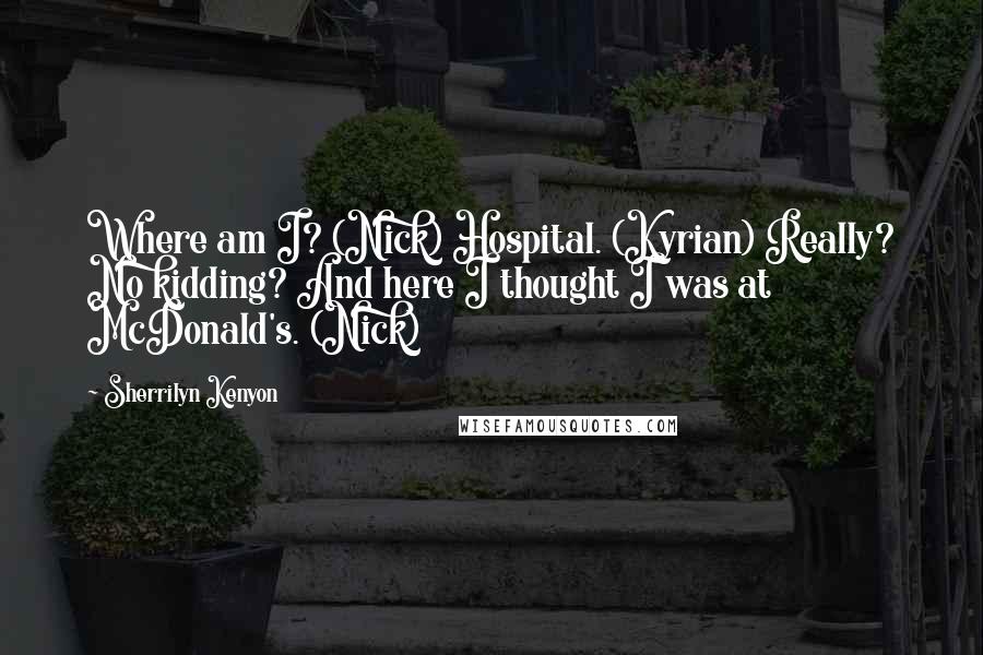 Sherrilyn Kenyon Quotes: Where am I? (Nick) Hospital. (Kyrian) Really? No kidding? And here I thought I was at McDonald's. (Nick)