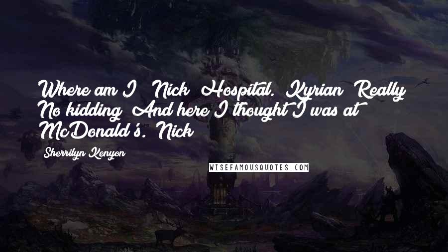 Sherrilyn Kenyon Quotes: Where am I? (Nick) Hospital. (Kyrian) Really? No kidding? And here I thought I was at McDonald's. (Nick)