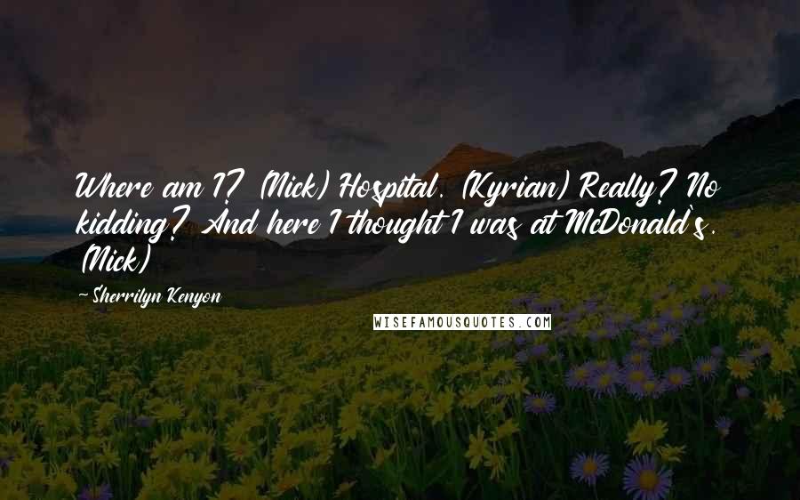 Sherrilyn Kenyon Quotes: Where am I? (Nick) Hospital. (Kyrian) Really? No kidding? And here I thought I was at McDonald's. (Nick)