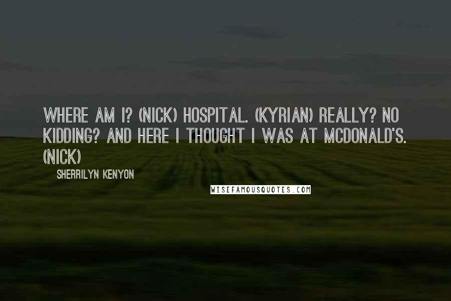 Sherrilyn Kenyon Quotes: Where am I? (Nick) Hospital. (Kyrian) Really? No kidding? And here I thought I was at McDonald's. (Nick)