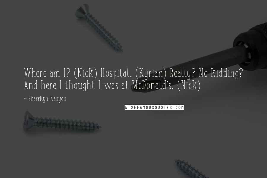 Sherrilyn Kenyon Quotes: Where am I? (Nick) Hospital. (Kyrian) Really? No kidding? And here I thought I was at McDonald's. (Nick)