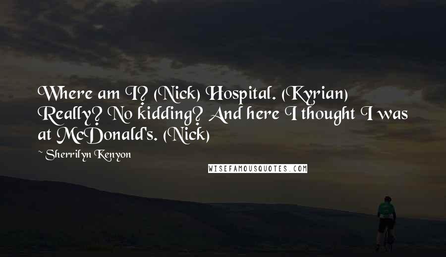Sherrilyn Kenyon Quotes: Where am I? (Nick) Hospital. (Kyrian) Really? No kidding? And here I thought I was at McDonald's. (Nick)