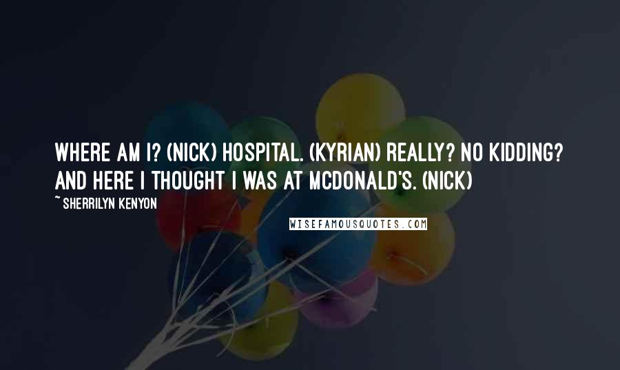 Sherrilyn Kenyon Quotes: Where am I? (Nick) Hospital. (Kyrian) Really? No kidding? And here I thought I was at McDonald's. (Nick)