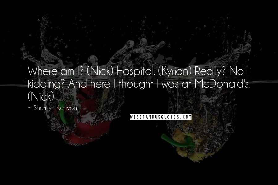 Sherrilyn Kenyon Quotes: Where am I? (Nick) Hospital. (Kyrian) Really? No kidding? And here I thought I was at McDonald's. (Nick)