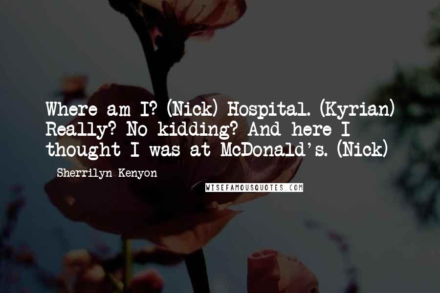 Sherrilyn Kenyon Quotes: Where am I? (Nick) Hospital. (Kyrian) Really? No kidding? And here I thought I was at McDonald's. (Nick)