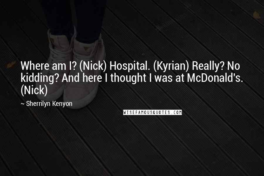 Sherrilyn Kenyon Quotes: Where am I? (Nick) Hospital. (Kyrian) Really? No kidding? And here I thought I was at McDonald's. (Nick)