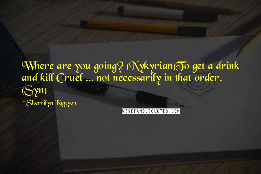 Sherrilyn Kenyon Quotes: Where are you going? (Nykyrian)To get a drink and kill Cruel ... not necessarily in that order. (Syn)