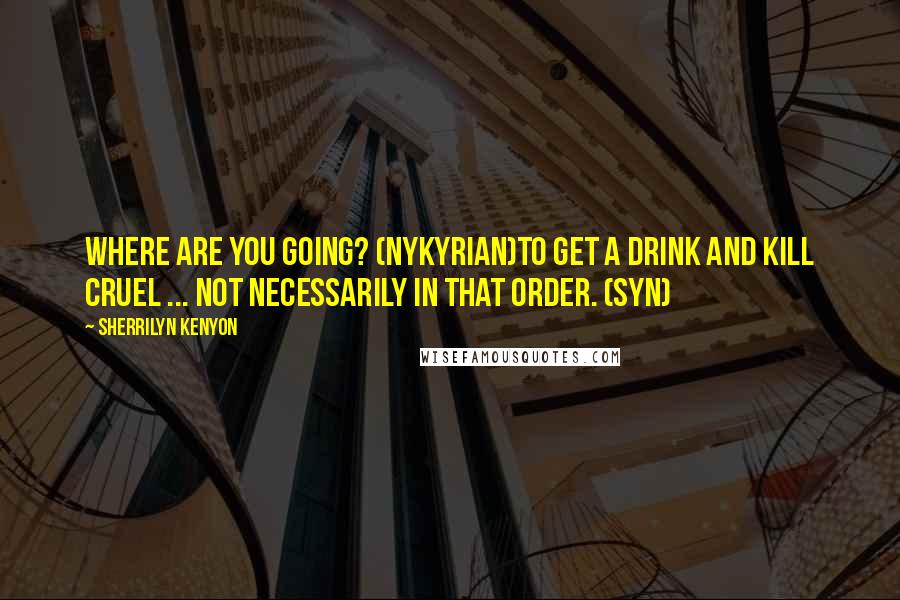 Sherrilyn Kenyon Quotes: Where are you going? (Nykyrian)To get a drink and kill Cruel ... not necessarily in that order. (Syn)
