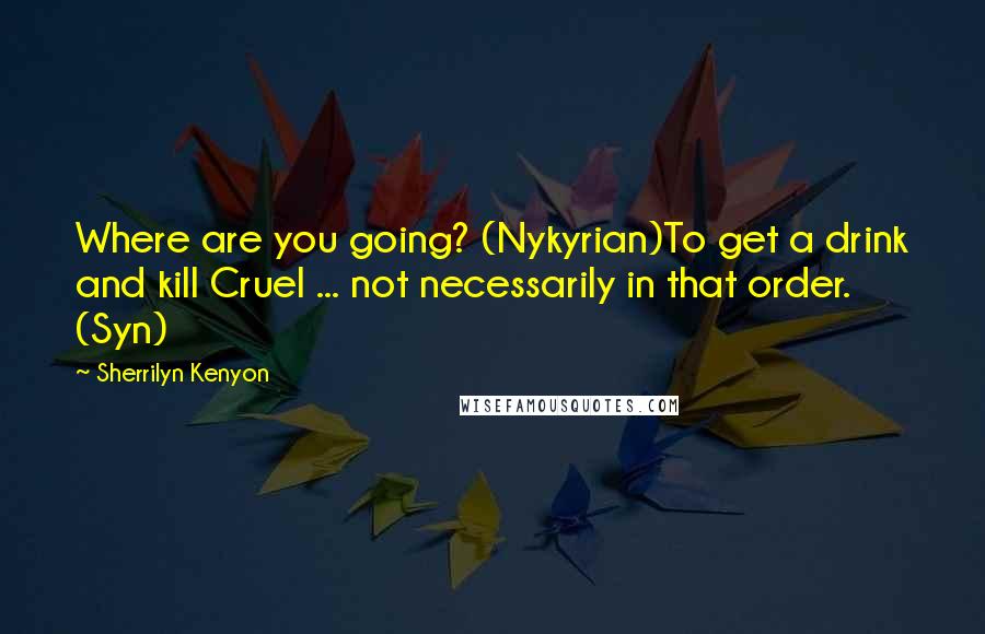 Sherrilyn Kenyon Quotes: Where are you going? (Nykyrian)To get a drink and kill Cruel ... not necessarily in that order. (Syn)