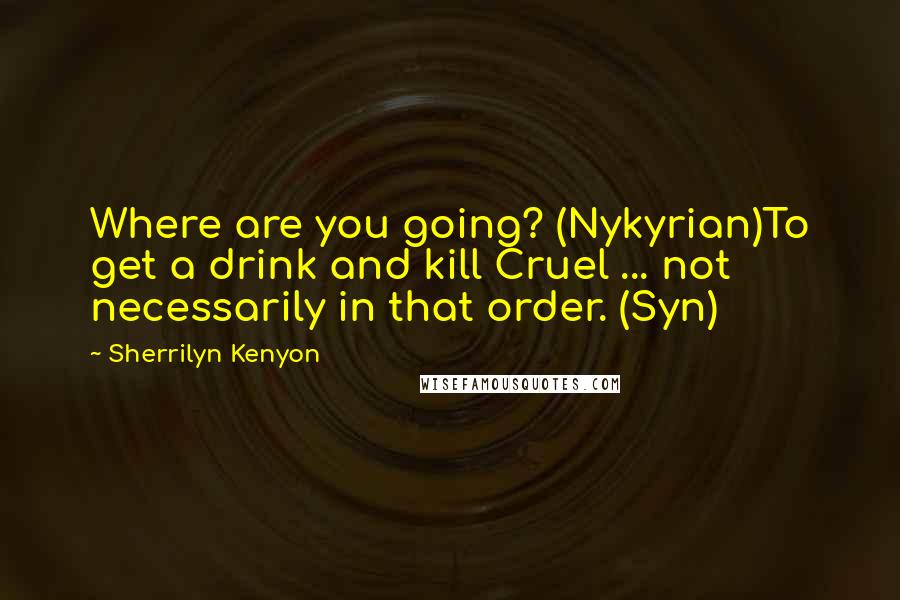 Sherrilyn Kenyon Quotes: Where are you going? (Nykyrian)To get a drink and kill Cruel ... not necessarily in that order. (Syn)