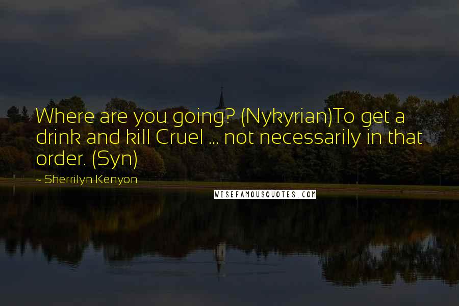 Sherrilyn Kenyon Quotes: Where are you going? (Nykyrian)To get a drink and kill Cruel ... not necessarily in that order. (Syn)