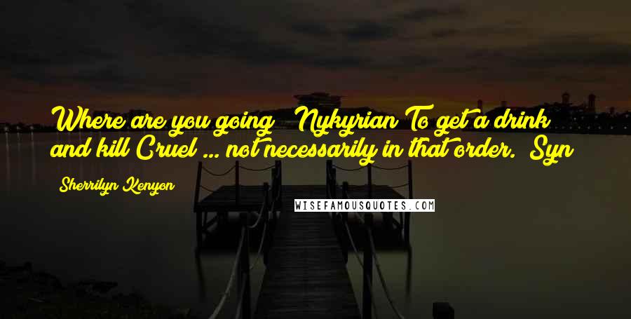 Sherrilyn Kenyon Quotes: Where are you going? (Nykyrian)To get a drink and kill Cruel ... not necessarily in that order. (Syn)