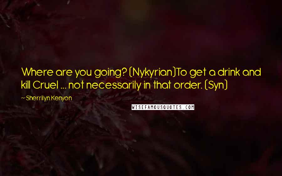 Sherrilyn Kenyon Quotes: Where are you going? (Nykyrian)To get a drink and kill Cruel ... not necessarily in that order. (Syn)