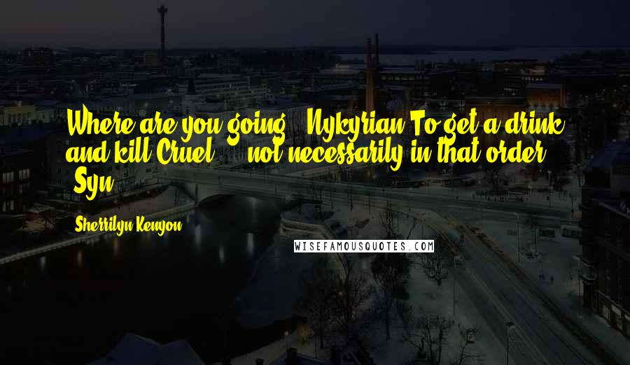 Sherrilyn Kenyon Quotes: Where are you going? (Nykyrian)To get a drink and kill Cruel ... not necessarily in that order. (Syn)