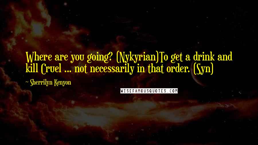 Sherrilyn Kenyon Quotes: Where are you going? (Nykyrian)To get a drink and kill Cruel ... not necessarily in that order. (Syn)