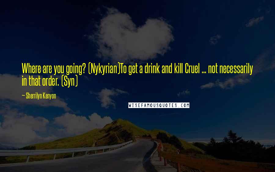 Sherrilyn Kenyon Quotes: Where are you going? (Nykyrian)To get a drink and kill Cruel ... not necessarily in that order. (Syn)