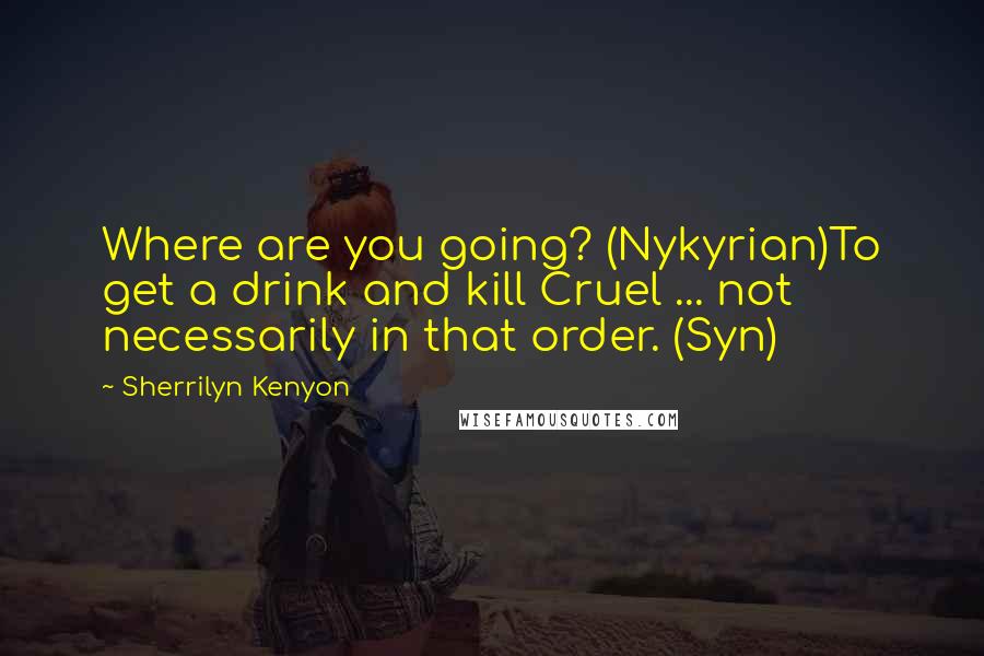 Sherrilyn Kenyon Quotes: Where are you going? (Nykyrian)To get a drink and kill Cruel ... not necessarily in that order. (Syn)