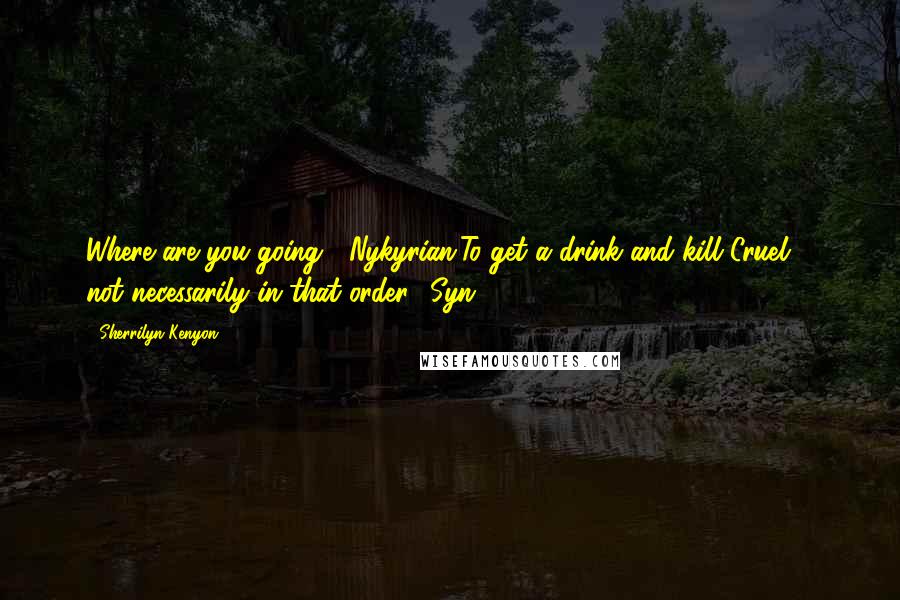 Sherrilyn Kenyon Quotes: Where are you going? (Nykyrian)To get a drink and kill Cruel ... not necessarily in that order. (Syn)