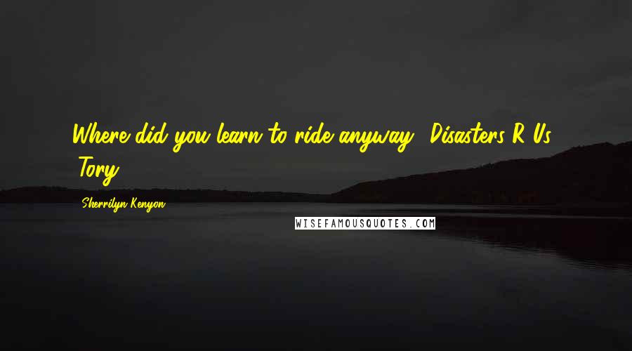 Sherrilyn Kenyon Quotes: Where did you learn to ride anyway? Disasters-R-Us? (Tory)