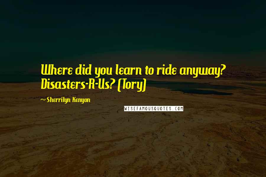 Sherrilyn Kenyon Quotes: Where did you learn to ride anyway? Disasters-R-Us? (Tory)