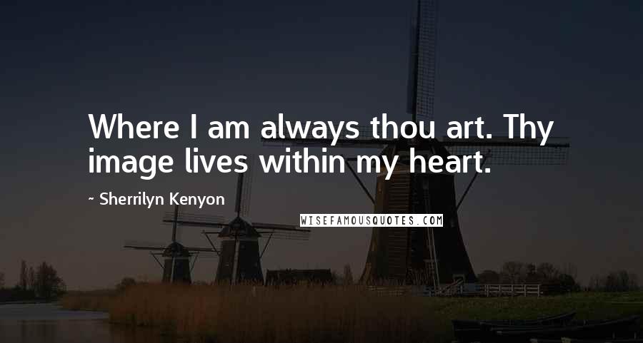 Sherrilyn Kenyon Quotes: Where I am always thou art. Thy image lives within my heart.