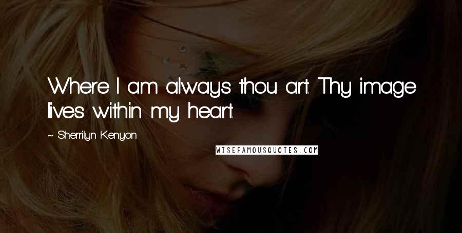 Sherrilyn Kenyon Quotes: Where I am always thou art. Thy image lives within my heart.