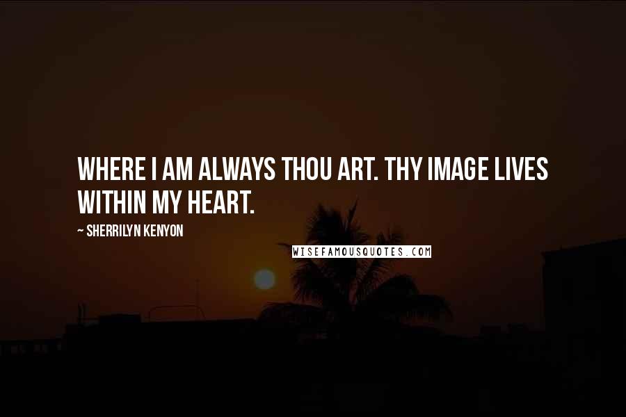 Sherrilyn Kenyon Quotes: Where I am always thou art. Thy image lives within my heart.