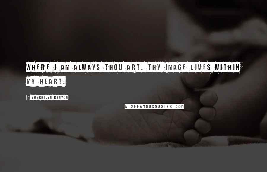 Sherrilyn Kenyon Quotes: Where I am always thou art. Thy image lives within my heart.