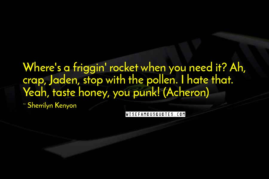 Sherrilyn Kenyon Quotes: Where's a friggin' rocket when you need it? Ah, crap, Jaden, stop with the pollen. I hate that. Yeah, taste honey, you punk! (Acheron)