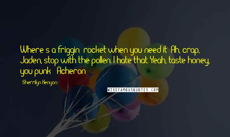 Sherrilyn Kenyon Quotes: Where's a friggin' rocket when you need it? Ah, crap, Jaden, stop with the pollen. I hate that. Yeah, taste honey, you punk! (Acheron)