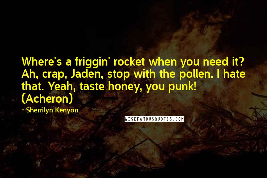 Sherrilyn Kenyon Quotes: Where's a friggin' rocket when you need it? Ah, crap, Jaden, stop with the pollen. I hate that. Yeah, taste honey, you punk! (Acheron)