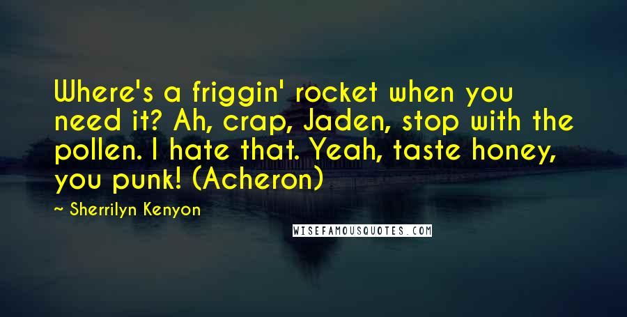 Sherrilyn Kenyon Quotes: Where's a friggin' rocket when you need it? Ah, crap, Jaden, stop with the pollen. I hate that. Yeah, taste honey, you punk! (Acheron)