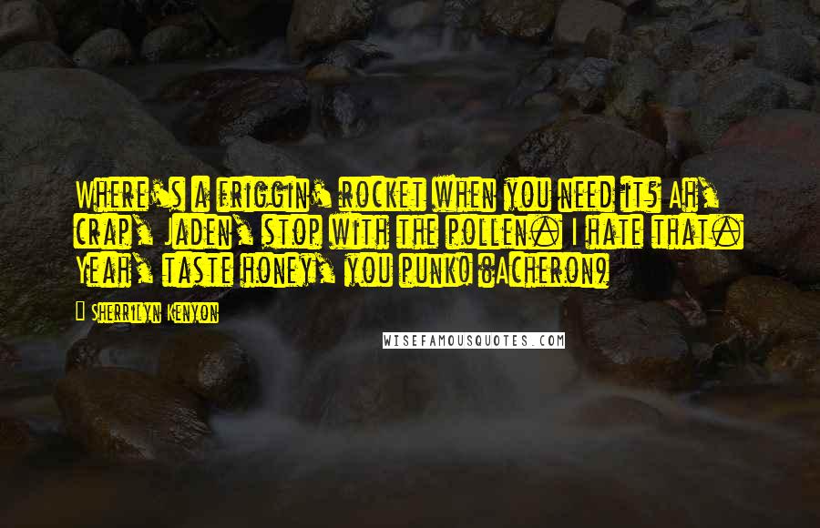 Sherrilyn Kenyon Quotes: Where's a friggin' rocket when you need it? Ah, crap, Jaden, stop with the pollen. I hate that. Yeah, taste honey, you punk! (Acheron)