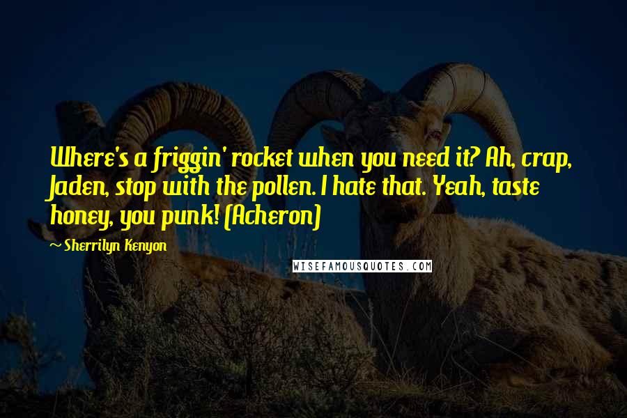Sherrilyn Kenyon Quotes: Where's a friggin' rocket when you need it? Ah, crap, Jaden, stop with the pollen. I hate that. Yeah, taste honey, you punk! (Acheron)