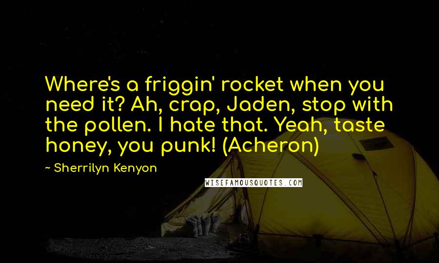 Sherrilyn Kenyon Quotes: Where's a friggin' rocket when you need it? Ah, crap, Jaden, stop with the pollen. I hate that. Yeah, taste honey, you punk! (Acheron)