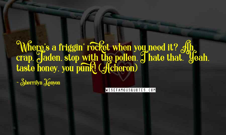 Sherrilyn Kenyon Quotes: Where's a friggin' rocket when you need it? Ah, crap, Jaden, stop with the pollen. I hate that. Yeah, taste honey, you punk! (Acheron)