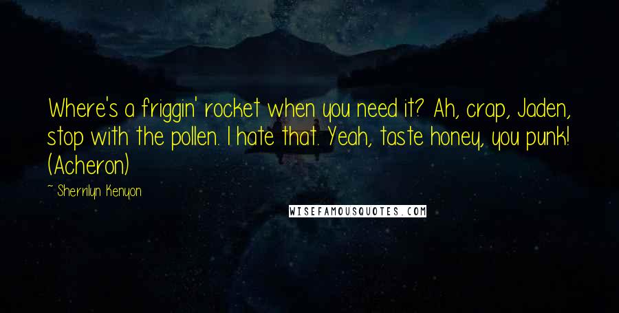 Sherrilyn Kenyon Quotes: Where's a friggin' rocket when you need it? Ah, crap, Jaden, stop with the pollen. I hate that. Yeah, taste honey, you punk! (Acheron)