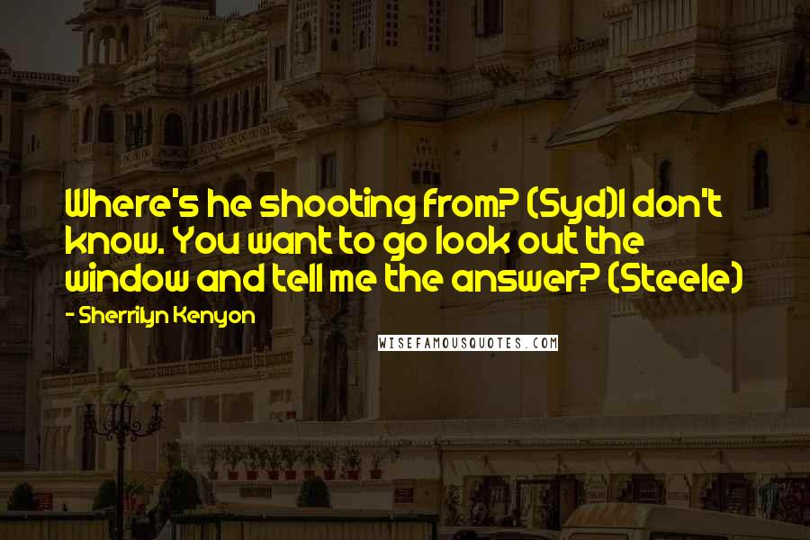 Sherrilyn Kenyon Quotes: Where's he shooting from? (Syd)I don't know. You want to go look out the window and tell me the answer? (Steele)