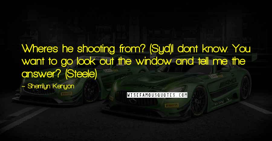 Sherrilyn Kenyon Quotes: Where's he shooting from? (Syd)I don't know. You want to go look out the window and tell me the answer? (Steele)