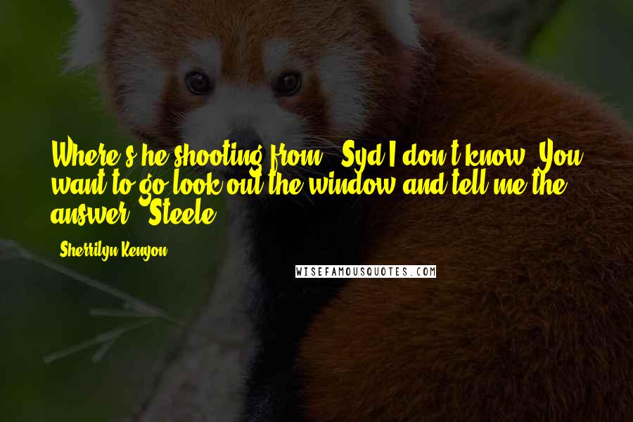 Sherrilyn Kenyon Quotes: Where's he shooting from? (Syd)I don't know. You want to go look out the window and tell me the answer? (Steele)