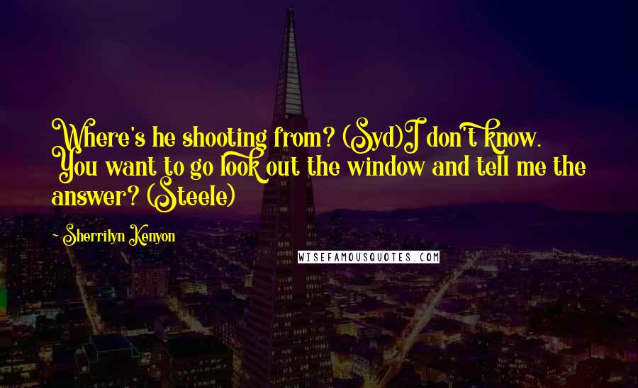 Sherrilyn Kenyon Quotes: Where's he shooting from? (Syd)I don't know. You want to go look out the window and tell me the answer? (Steele)