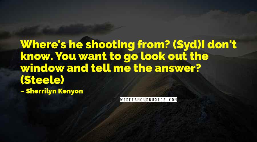 Sherrilyn Kenyon Quotes: Where's he shooting from? (Syd)I don't know. You want to go look out the window and tell me the answer? (Steele)