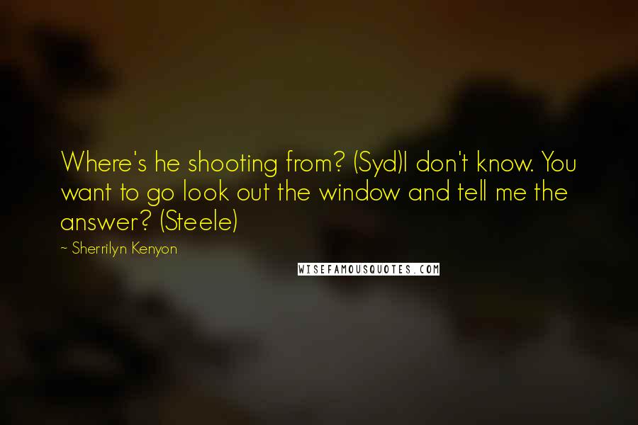 Sherrilyn Kenyon Quotes: Where's he shooting from? (Syd)I don't know. You want to go look out the window and tell me the answer? (Steele)