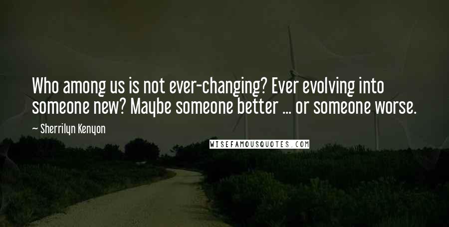 Sherrilyn Kenyon Quotes: Who among us is not ever-changing? Ever evolving into someone new? Maybe someone better ... or someone worse.