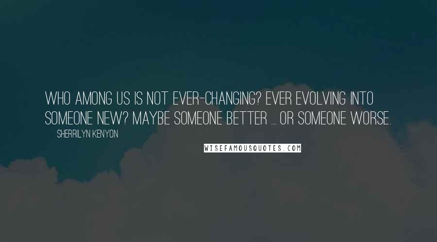 Sherrilyn Kenyon Quotes: Who among us is not ever-changing? Ever evolving into someone new? Maybe someone better ... or someone worse.