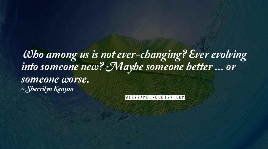 Sherrilyn Kenyon Quotes: Who among us is not ever-changing? Ever evolving into someone new? Maybe someone better ... or someone worse.