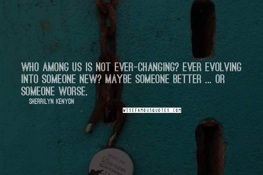 Sherrilyn Kenyon Quotes: Who among us is not ever-changing? Ever evolving into someone new? Maybe someone better ... or someone worse.