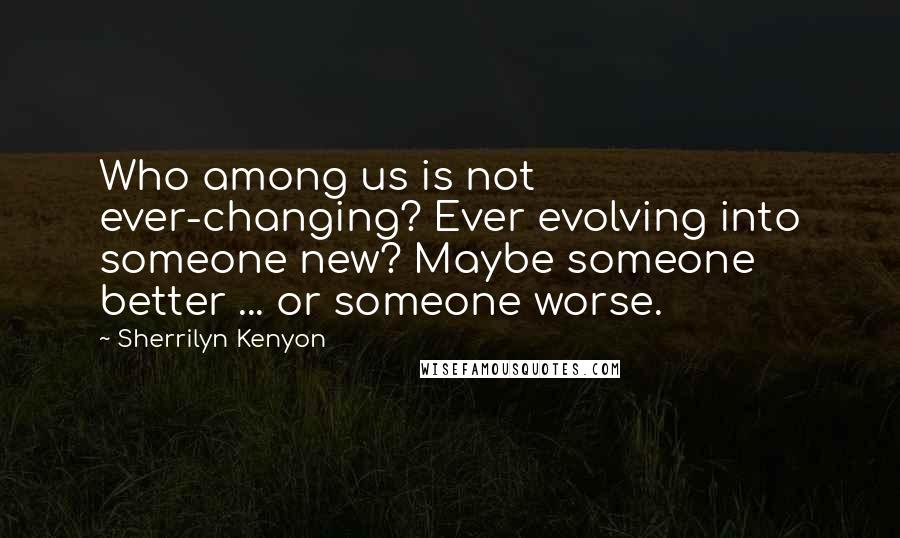 Sherrilyn Kenyon Quotes: Who among us is not ever-changing? Ever evolving into someone new? Maybe someone better ... or someone worse.