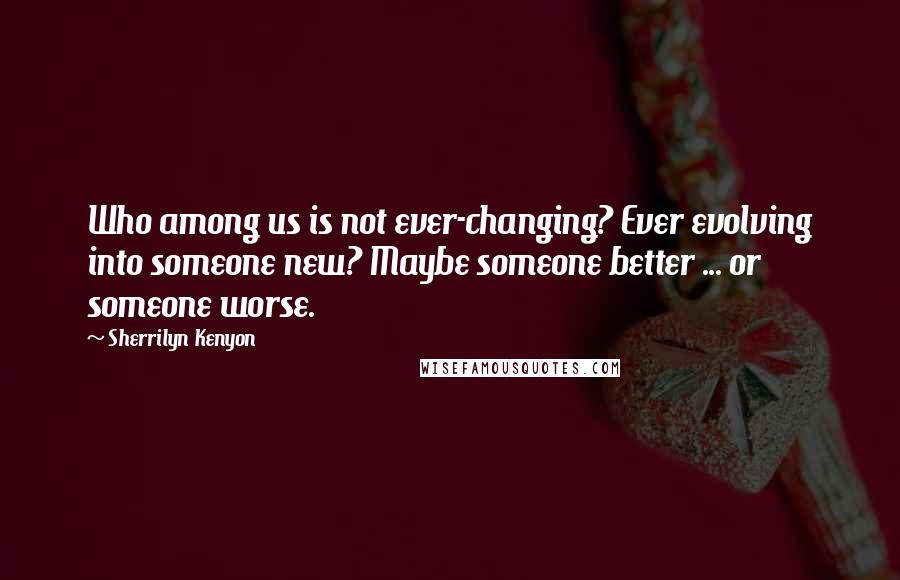 Sherrilyn Kenyon Quotes: Who among us is not ever-changing? Ever evolving into someone new? Maybe someone better ... or someone worse.